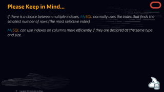 Please Keep in Mind...
If there is a choice between multiple indexes, MySQL normally uses the index that nds the
smallest number of rows (the most selective index).
MySQL can use indexes on columns more e ciently if they are declared as the same type
and size.
Copyright @ 2022 Oracle and/or its affiliates.
83
 
