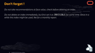 Don't forget !
Do not take recommendations at face value, check before deleting an index.
Do not delete an index immediately, but rst set it as INVISIBLE for some time. Once in a
while this index might be used, like for a monthly report.
Copyright @ 2022 Oracle and/or its affiliates.
89
 
