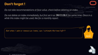 Don't forget !
Do not take recommendations at face value, check before deleting an index.
Do not delete an index immediately, but rst set it as INVISIBLE for some time. Once in a
while this index might be used, like for a monthly report.
Copyright @ 2022 Oracle and/or its affiliates.
But when I add or remove an Index, can I estimate the time left ?
89
 