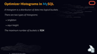 Optimizer Histograms in MySQL
A histogram is a distribution of data into logical buckets
There are two types of histograms:
singleton
equi-height
The maximum number of buckets is 1024.
Copyright @ 2022 Oracle and/or its affiliates.
97
 