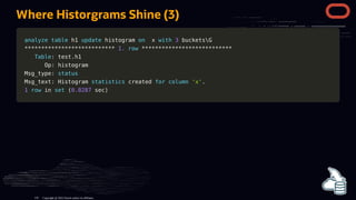 Where Historgrams Shine (3)
analyze
analyze table
table h1
h1 update
update histogram
histogram on
on x
x with
with 3
3 bucketsG
bucketsG
*
**
**
**
**
**
**
**
**
**
**
**
**
**
**
**
**
**
**
**
**
**
**
**
**
**
**
* 1.
1. row
row *
**
**
**
**
**
**
**
**
**
**
**
**
**
**
**
**
**
**
**
**
**
**
**
**
**
**
*
Table
Table: test
: test.
.h1
h1
Op: histogram
Op: histogram
Msg_type:
Msg_type: status
status
Msg_text: Histogram
Msg_text: Histogram statistics
statistics created
created for
for column
column 'x'
'x'.
.
1
1 row
row in
in set
set (
(0.0287
0.0287 sec
sec)
)
Copyright @ 2022 Oracle and/or its affiliates.
110
 