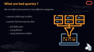 queries called way to often
queries that are way too slow
full table scan
using lesort
using temporary tables
What are bad queries ?
We can de ne bad queries in two di erent categories:
Copyright @ 2022 Oracle and/or its affiliates.
11
 