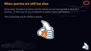 When queries are still too slow
Some times, the data is to heavy and the indexes are not manageable or don't t in
memory... in that case it's very complicate to perform query optimization.
This is especially true for Analytics queries.
Copyright @ 2022 Oracle and/or its affiliates.
116
 