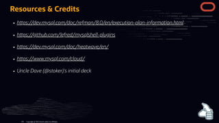 Resources & Credits
h ps://dev.mysql.com/doc/refman/8.0/en/execution-plan-information.html
h ps://github.com/lefred/mysqlshell-plugins
h ps://dev.mysql.com/doc/heatwave/en/
h ps://www.mysql.com/cloud/
Uncle Dave (@stoker)'s initial deck
Copyright @ 2022 Oracle and/or its affiliates.
136
 