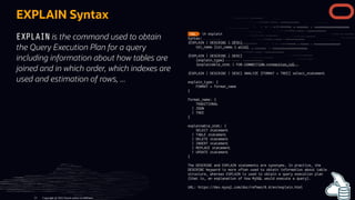 EXPLAIN is the command used to obtain
the Query Execution Plan for a query
including information about how tables are
joined and in which order, which indexes are
used and estimation of rows, ...
EXPLAIN Syntax
Copyright @ 2022 Oracle and/or its affiliates.
21
 