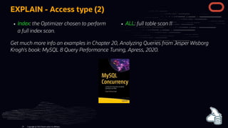 index: the Optimizer chosen to perform
a full index scan.
ALL: full table scan !!
EXPLAIN - Access type (2)
Get much more info an examples in Chapter 20, Analyzing Queries from Jesper Wisborg
Krogh's book: MySQL 8 Query Performance Tuning, Apress, 2020.
Copyright @ 2022 Oracle and/or its affiliates.
24
 