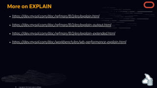 More on EXPLAIN
h ps://dev.mysql.com/doc/refman/8.0/en/explain.html
h ps://dev.mysql.com/doc/refman/8.0/en/explain-output.html
h ps://dev.mysql.com/doc/refman/8.0/en/explain-extended.html
h ps://dev.mysql.com/doc/workbench/en/wb-performance-explain.html
Copyright @ 2022 Oracle and/or its affiliates.
36
 