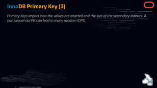 InnoDB Primary Key (3)
Primary Keys impact how the values are inserted and the size of the secondary indexes. A
non sequential PK can lead to many random IOPS.
Copyright @ 2022 Oracle and/or its affiliates.
57
 