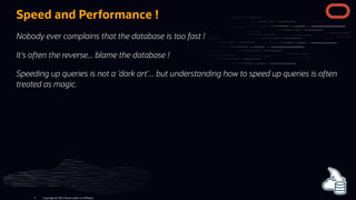 Speed and Performance !
Nobody ever complains that the database is too fast !
It's often the reverse... blame the database !
Speeding up queries is not a 'dark art'... but understanding how to speed up queries is often
treated as magic.
Copyright @ 2022 Oracle and/or its affiliates.
5
 