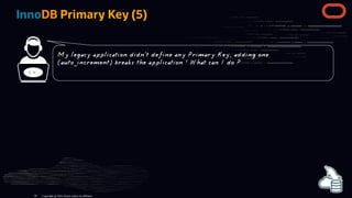 InnoDB Primary Key (5)
< >
Copyright @ 2022 Oracle and/or its affiliates.
My legacy application didn't define any Primary Key, adding one
(auto_increment) breaks the application ! What can I do ?
59
 