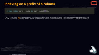 Indexing on a pre x of a column
create
create index
index part_of_name
part_of_name on
on city
city (
(name
name(
(10
10)
))
);
;
Only the rst 10 characters are indexed in this example and this can save space/speed.
Copyright @ 2022 Oracle and/or its affiliates.
67
 