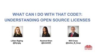 WHAT CAN I DO WITH THAT CODE?:
UNDERSTANDING OPEN SOURCE LICENSES
Lillian Rigling
@lilyrglg
Will Cross
@tceles_B_hsup
Nushrat Khan
@brishti55
 