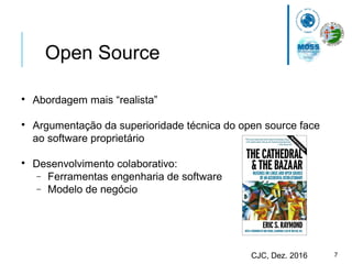 7CJC, Dez. 2016
Open Source

Abordagem mais “realista”

Argumentação da superioridade técnica do open source face
ao software proprietário

Desenvolvimento colaborativo:
− Ferramentas engenharia de software
− Modelo de negócio
 