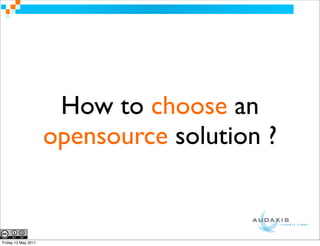 How to choose an
                     opensource solution ?


Friday 13 May 2011
 