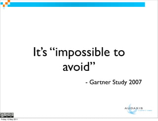 It’s “impossible to
                            avoid”
                               - Gartner Study 2007




Friday 13 May 2011
 