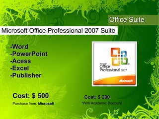 Office Suite
Microsoft Office Professional 2007 Suite

   -Word
   -PowerPoint
   -Acess
   -Excel
   -Publisher


   Cost: $ 500                 Cost: $ 200
   Purchase from: Microsoft   *With Academic Discount
 