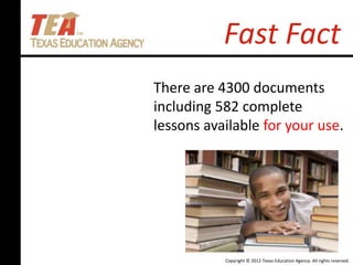 Copyright © 2012 Texas Education Agency. All rights reserved.
Fast Fact
There are 4300 documents
including 582 complete
lessons available for your use.
 