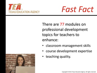 Copyright © 2012 Texas Education Agency. All rights reserved.
Fast Fact
There are 77 modules on
professional development
topics for teachers to
enhance:
• classroom management skills
• course development expertise
• teaching quality.
 