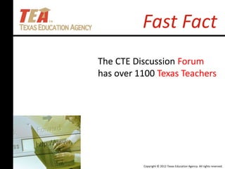 Copyright © 2012 Texas Education Agency. All rights reserved.
Fast Fact
The CTE Discussion Forum
has over 1100 Texas Teachers
 