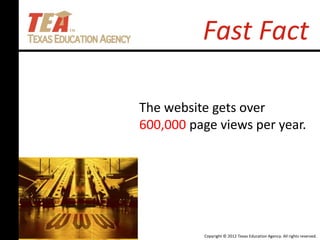 Copyright © 2012 Texas Education Agency. All rights reserved.
Fast Fact
The website gets over
600,000 page views per year.
 