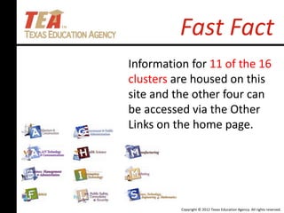 Copyright © 2012 Texas Education Agency. All rights reserved.
Fast Fact
Information for 11 of the 16
clusters are housed on this
site and the other four can
be accessed via the Other
Links on the home page.
 