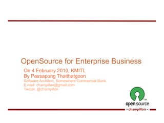 OpenSource for Enterprise Business On 4 February 2010, KMITL By Passapong Thaithatgoon Software Architect, Somewhere Commercial Bank. E-mail:  [email_address] Twitter: @champillon 