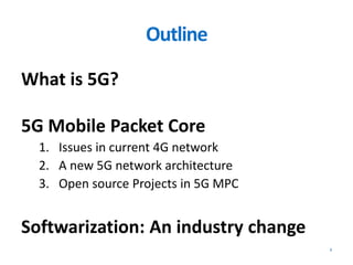 Outline
What is 5G?
5G Mobile Packet Core
1. Issues in current 4G network
2. A new 5G network architecture
3. Open source Projects in 5G MPC
Softwarization: An industry change
2
 