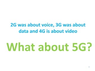 What about 5G?
3
2G was about voice, 3G was about
data and 4G is about video
 