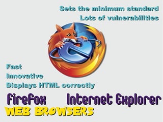 Sets the minimum standard
                   Lots of vulnerabilities




Fast
Innovative
Displays HTML correctly

Firefox        Internet Explorer
Web Browsers
 