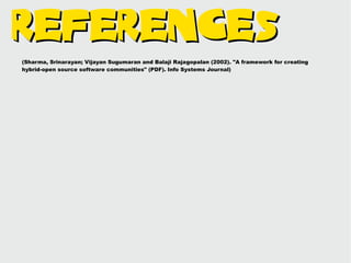 References
(Sharma, Srinarayan; Vijayan Sugumaran and Balaji Rajagopalan (2002). "A framework for creating
hybrid-open source software communities" (PDF). Info Systems Journal)
 