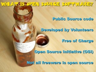 What is Open Source Software?


                   Public Source code

              Developed by Volunteers

                        Free of Charge

           Open Source Initiative (OSI)

        Not all freeware is open source
 