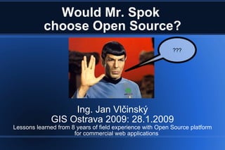 Would Mr. Spok  choose Open Source? Ing. Jan Vlčinský GIS Ostrava 2009: 28.1.2009 Lessons learned from 8 years of field experience with Open Source platform for commercial web applications ??? 