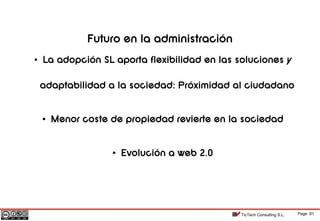 Page 81TicTech Consulting S.L.
Futuro en la administración
• La adopción SL aporta flexibilidad en las soluciones y
adaptabilidad a la sociedad: Próximidad al ciudadano
• Menor coste de propiedad revierte en la sociedad
• Evolución a web 2.0
 