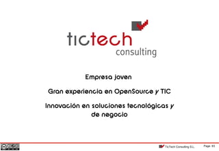 Page 83TicTech Consulting S.L.
Empresa joven
Gran experiencia en OpenSource y TIC
Innovación en soluciones tecnológicas y
de negocio
 