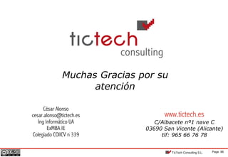Page 86TicTech Consulting S.L.
Muchas Gracias por su
atención
www.tictech.es
C/Albacete nº1 nave C
03690 San Vicente (Alicante)
tlf: 965 66 76 78
César Alonso
cesar.alonso@tictech.es
Ing Informático UA
ExMBA IE
Colegiado COIICV n 339
 