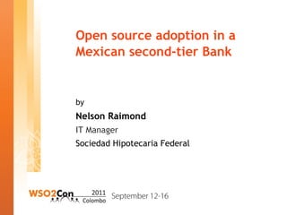 Open source adoption in a Mexican second-tier Bank by Nelson Raimond IT Manager Sociedad Hipotecaria Federal 