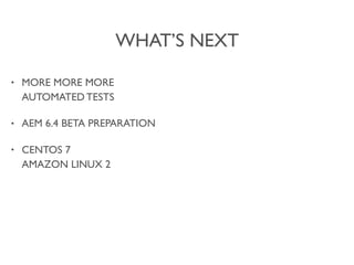 WHAT’S NEXT
• MORE MORE MORE 
AUTOMATED TESTS
• AEM 6.4 BETA PREPARATION
• CENTOS 7 
AMAZON LINUX 2
 