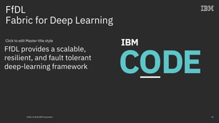 Click to edit Master title style
FfDL
Fabric for Deep Learning
2018 / © 2018 IBM Corporation 34
FfDL provides a scalable,
resilient, and fault tolerant
deep-learning framework
 