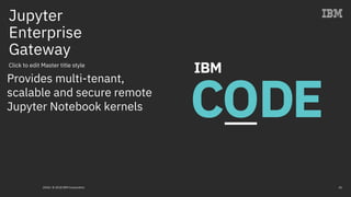 Click to edit Master title style
Jupyter
Enterprise
Gateway
2018 / © 2018 IBM Corporation 41
Provides multi-tenant,
scalable and secure remote
Jupyter Notebook kernels
 