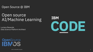 Open Source @ IBM
Open source
AI/Machine Learning
2018 / © 2018 IBM Corporation 1
Luciano Resende
Data Science Platform Architect
 