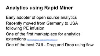 Analytics using Rapid Miner
Early adopter of open source analytics
Recently moved from Germany to USA
following PE infusion
One of the first marketplace for analytics
extensions http://marketplace.rapid-i.com/UpdateServer/
One of the best GUI - Drag and Drop using flow
 