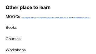 Other place to learn
MOOCs 1 https://www.edx.org/ 2 https://www.coursera.org/ 3 https://www.udacity.com/ 4 https://www.udemy.com/
Books
Courses
Workshops
 