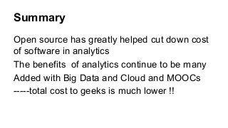 Summary
Open source has greatly helped cut down cost
of software in analytics
The benefits of analytics continue to be many
Added with Big Data and Cloud and MOOCs
-----total cost to geeks is much lower !!
 
