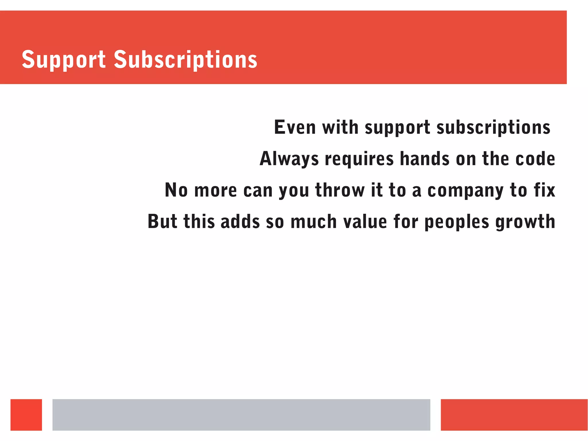 Support Subscriptions
Even with support subscriptions
Always requires hands on the code
No more can you throw it to a company to fix
But this adds so much value for peoples growth
 