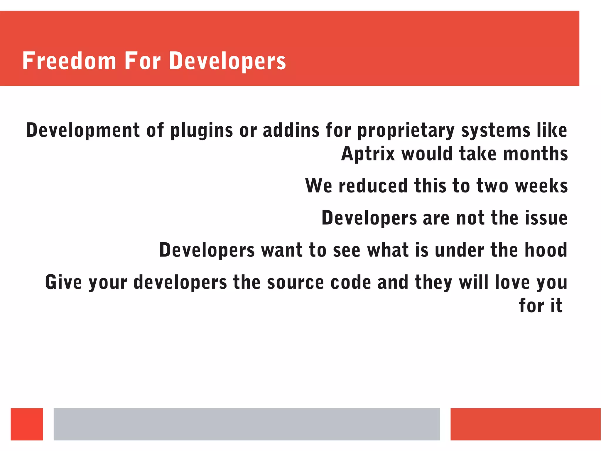 Freedom For Developers
Development of plugins or addins for proprietary systems like
Aptrix would take months
We reduced this to two weeks
Developers are not the issue
Developers want to see what is under the hood
Give your developers the source code and they will love you
for it
 