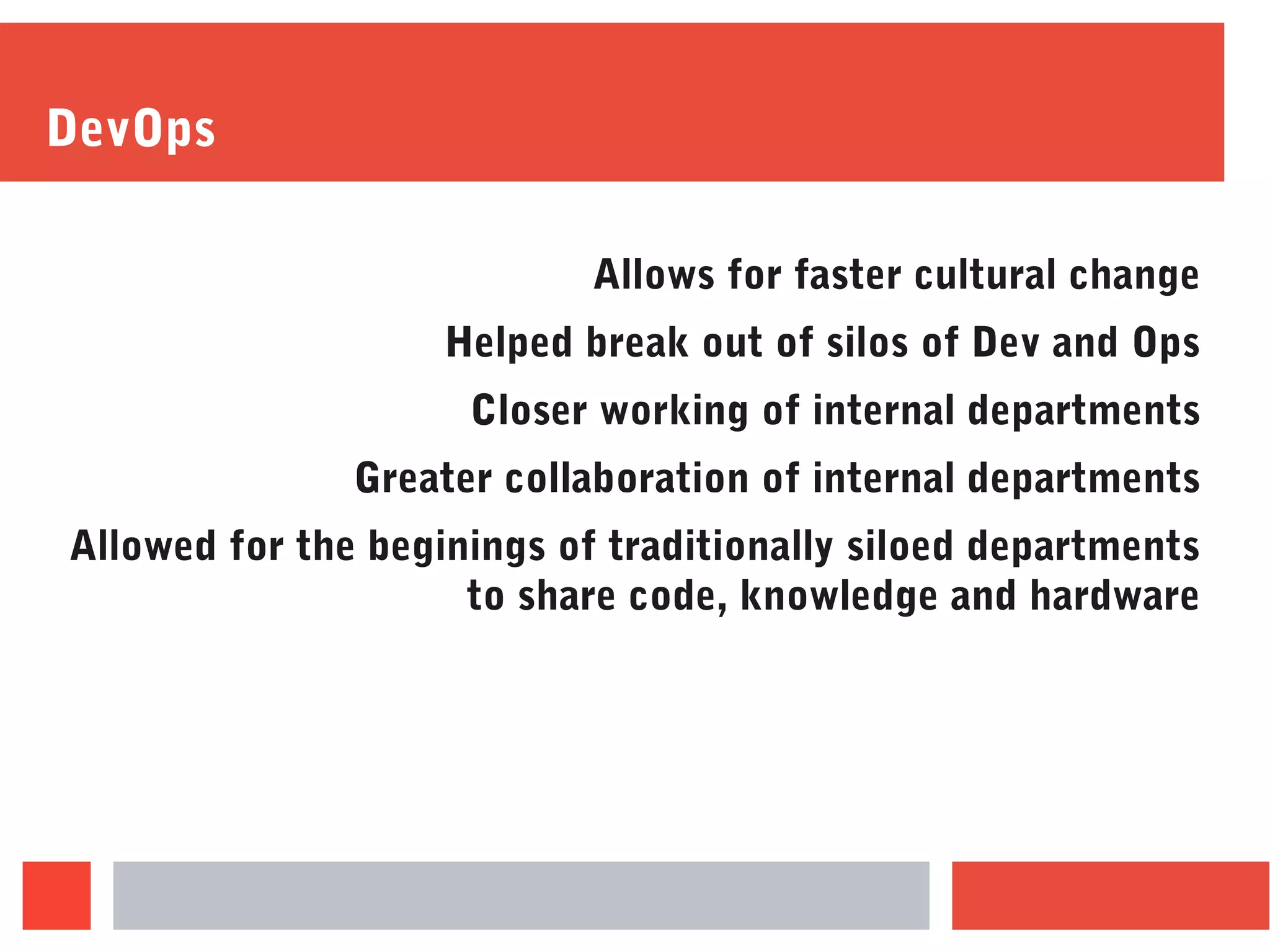 DevOps
Allows for faster cultural change
Helped break out of silos of Dev and Ops
Closer working of internal departments
Greater collaboration of internal departments
Allowed for the beginings of traditionally siloed departments
to share code, knowledge and hardware
 