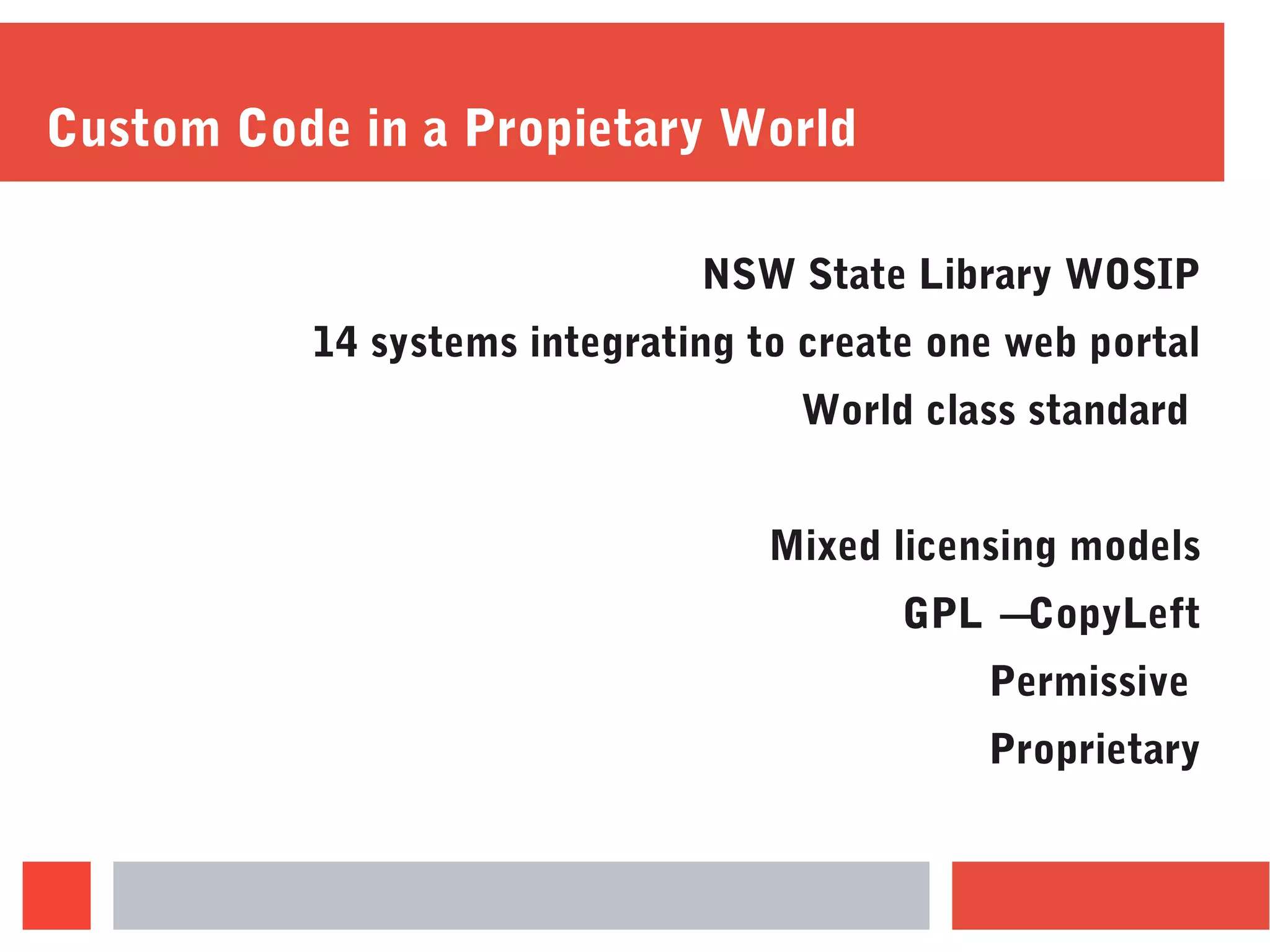 Custom Code in a Propietary World
NSW State Library WOSIP
14 systems integrating to create one web portal
World class standard
Mixed licensing models
GPL – CopyLeft
Permissive
Proprietary
 