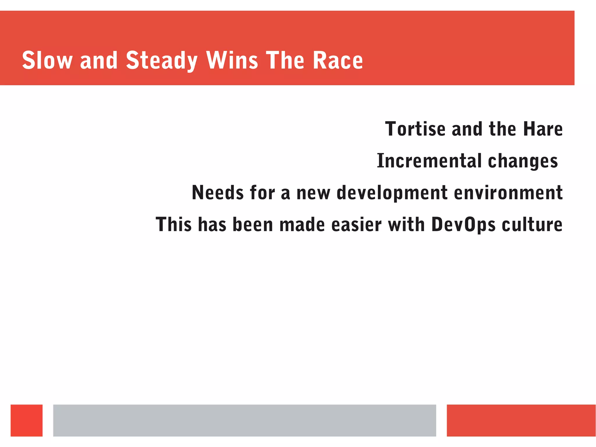 Slow and Steady Wins The Race
Tortise and the Hare
Incremental changes
Needs for a new development environment
This has been made easier with DevOps culture
 