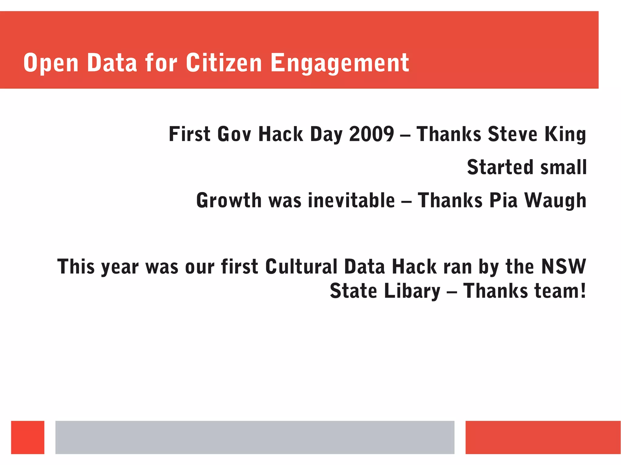 Open Data for Citizen Engagement
First Gov Hack Day 2009 – Thanks Steve King
Started small
Growth was inevitable – Thanks Pia Waugh
This year was our first Cultural Data Hack ran by the NSW
State Libary – Thanks team!
 