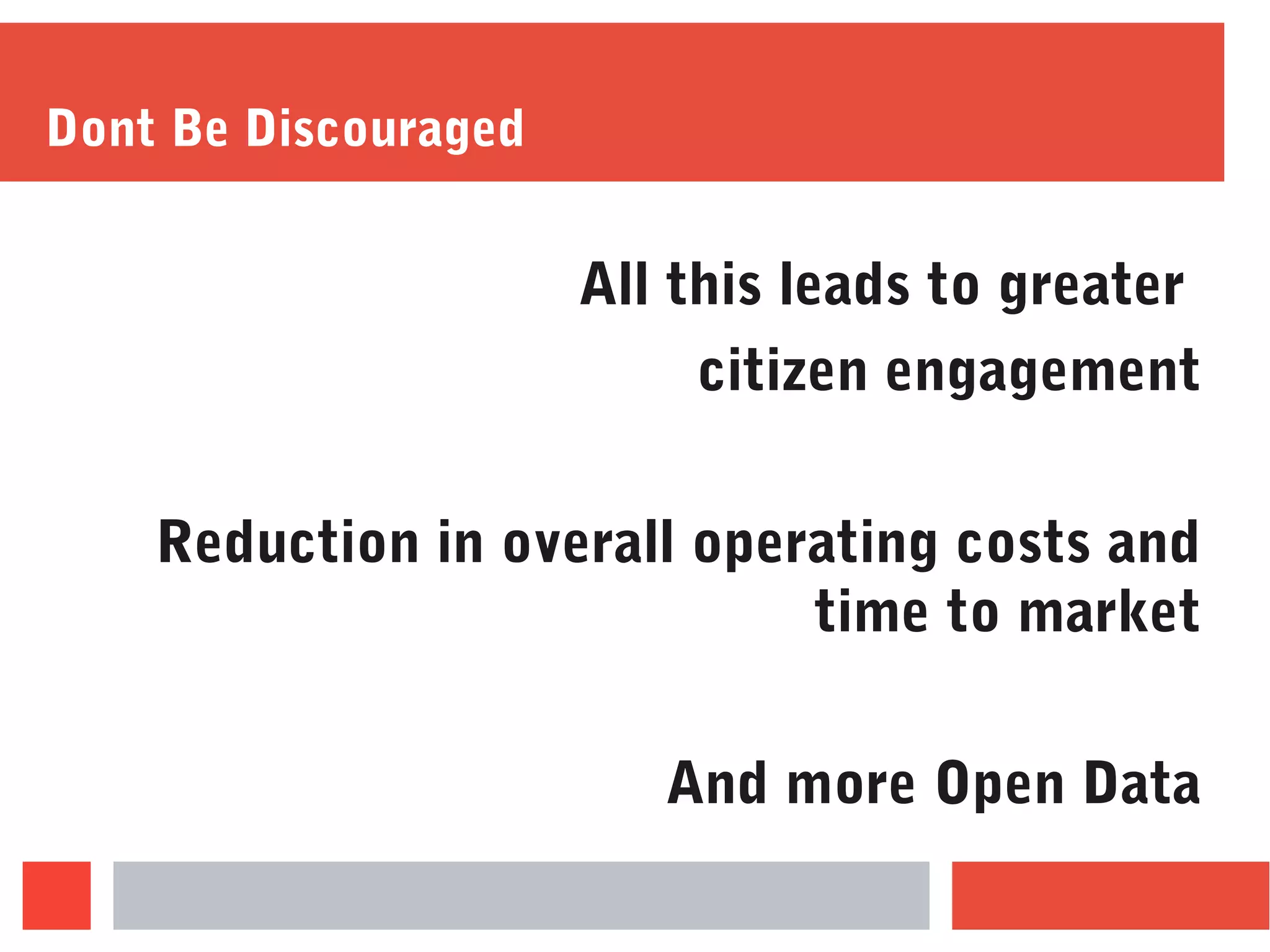 Dont Be Discouraged
All this leads to greater
citizen engagement
Reduction in overall operating costs and
time to market
And more Open Data
 
